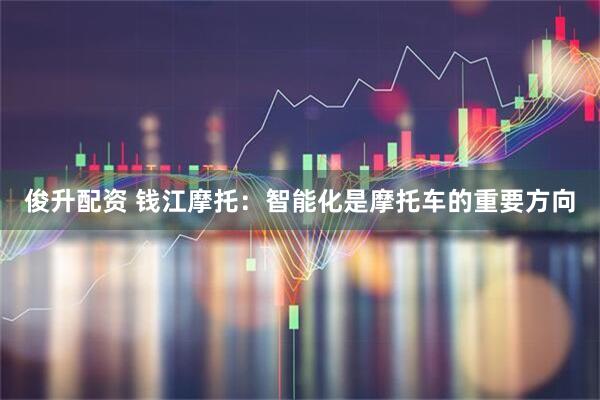 俊升配资 钱江摩托：智能化是摩托车的重要方向