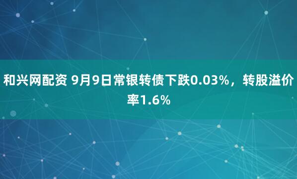 和兴网配资 9月9日常银转债下跌0.03%，转股溢价率1.6%