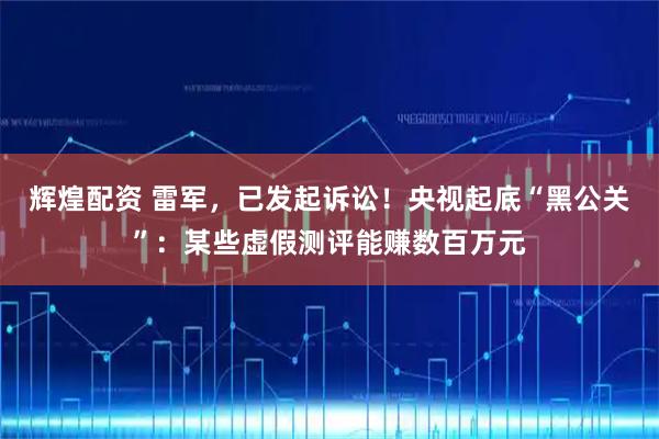 辉煌配资 雷军,已发起诉讼!央视起底“黑公关”:某些虚假测评能赚数百万元