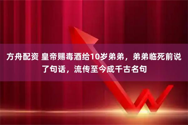 方舟配资 皇帝赐毒酒给10岁弟弟,弟弟临死前说了句话,流传至今成千古名句