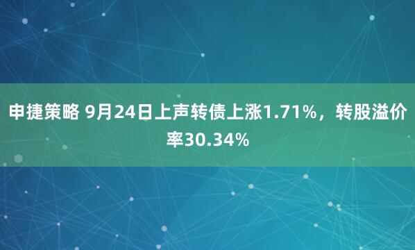 申捷策略 9月24日上声转债上涨1.71%，转股溢价率30.34%