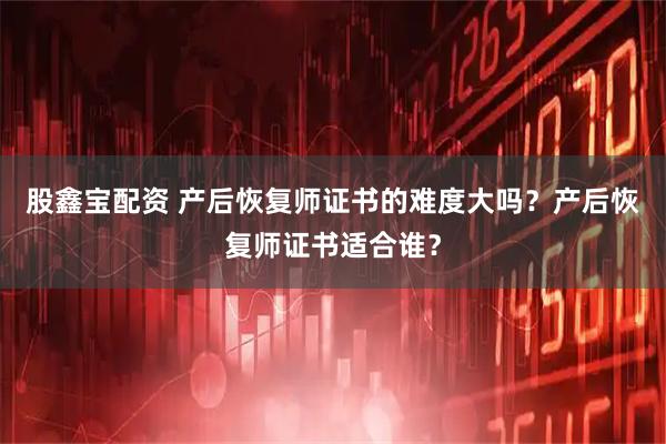 股鑫宝配资 产后恢复师证书的难度大吗？产后恢复师证书适合谁？