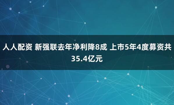 人人配资 新强联去年净利降8成 上市5年4度募资共35.4亿元
