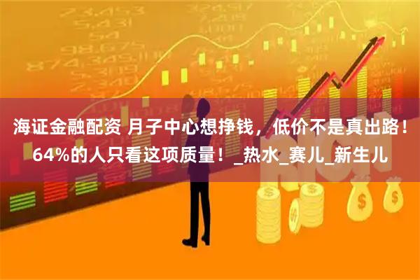 海证金融配资 月子中心想挣钱,低价不是真出路!64%的人只看这项质量!_热水_赛儿_新生儿