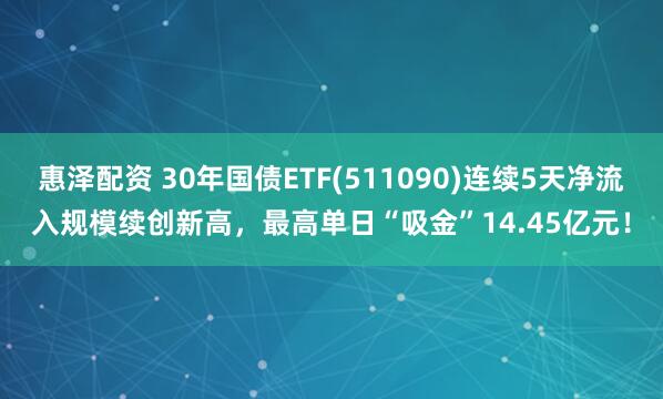 惠泽配资 30年国债ETF(511090)连续5天净流入规模续创新高,最高单日“吸金”14.45亿元!
