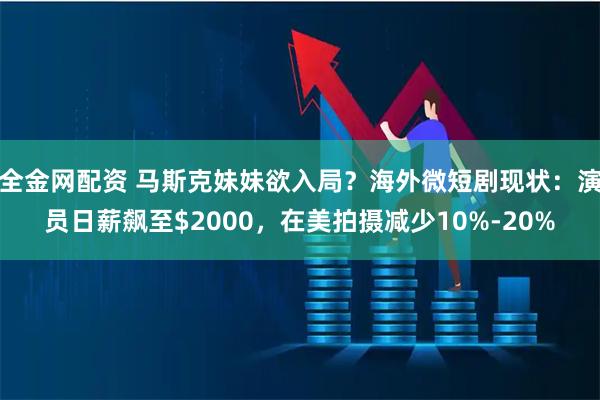 全金网配资 马斯克妹妹欲入局？海外微短剧现状：演员日薪飙至$2000，在美拍摄减少10%-20%