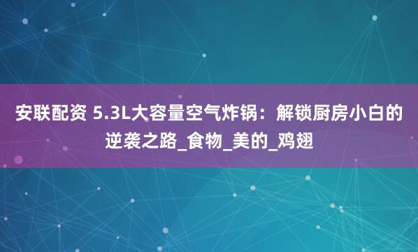 安联配资 5.3L大容量空气炸锅：解锁厨房小白的逆袭之路_食物_美的_鸡翅