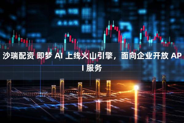 沙瑞配资 即梦 AI 上线火山引擎，面向企业开放 API 服务