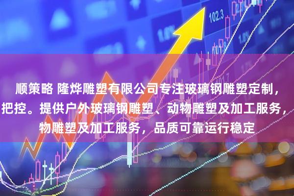 顺策略 隆烨雕塑有限公司专注玻璃钢雕塑定制，技术团队全程精细把控。提供户外玻璃钢雕塑、动物雕塑及加工服务，品质可靠运行稳定