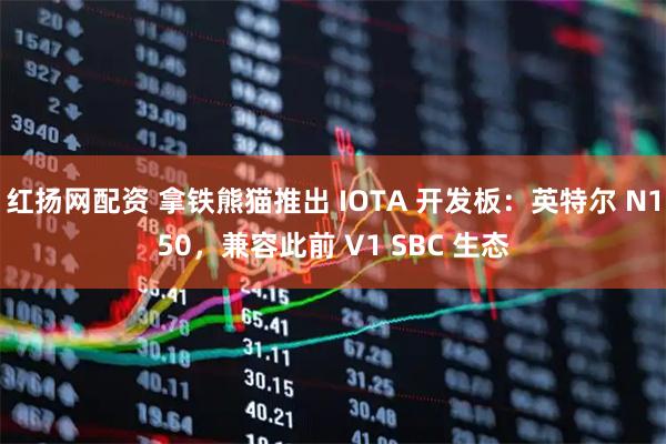 红扬网配资 拿铁熊猫推出 IOTA 开发板：英特尔 N150，兼容此前 V1 SBC 生态