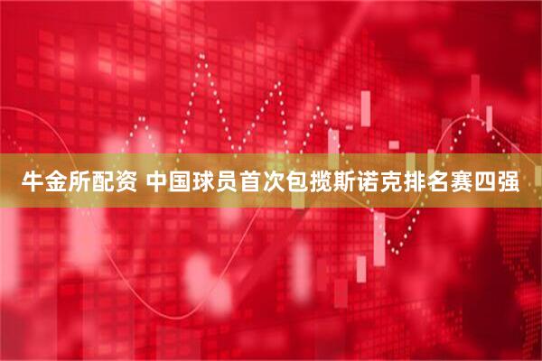 牛金所配资 中国球员首次包揽斯诺克排名赛四强