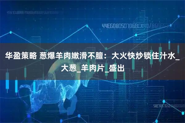 华盈策略 葱爆羊肉嫩滑不膻：大火快炒锁住汁水_大葱_羊肉片_盛出